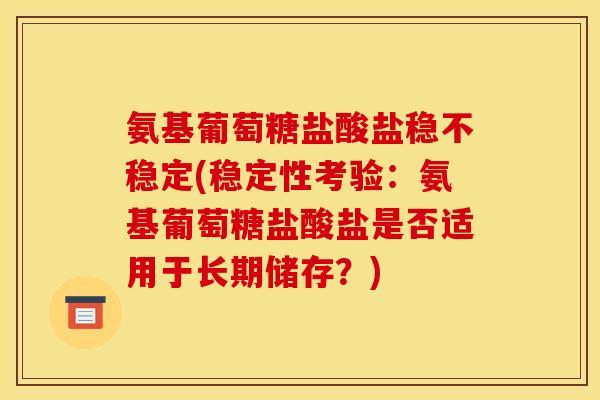 氨基葡萄糖盐酸盐稳不稳定(稳定性考验:氨基葡萄糖盐酸盐是否适用于长期储存?) 氨基葡萄糖盐酸盐稳不稳定(稳定性考验:氨基葡萄糖盐酸盐是否适用于长期储存?)