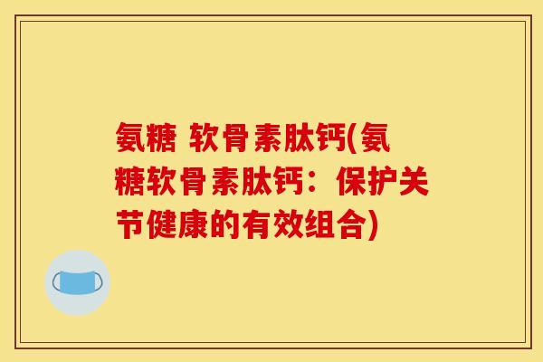 氨糖 软骨素肽钙(氨糖软骨素肽钙:保护关节健康的有效组合) 氨糖 软骨素肽钙(氨糖软骨素肽钙:保护关节健康的有效组合)