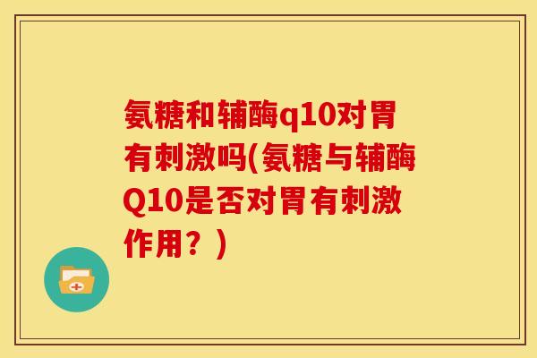氨糖和辅酶q10对胃有刺激吗(氨糖与辅酶Q10是否对胃有刺激作用？)