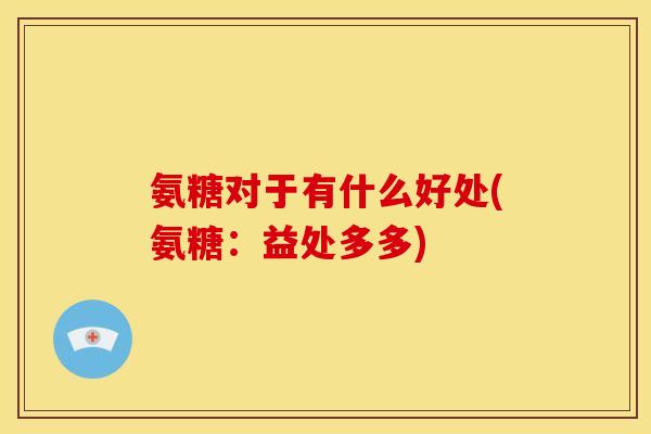 氨糖对于有什么好处(氨糖：益处多多)