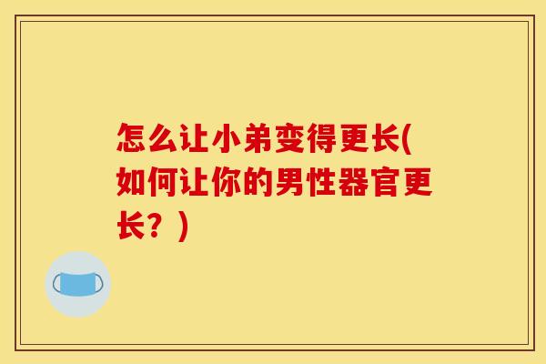 怎么让小弟变得更长(如何让你的男性器官更长？)