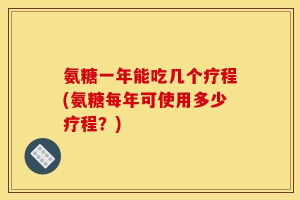 氨糖一年能吃几个疗程(氨糖每年可使用多少疗程?) 氨糖一年能吃几个疗程(氨糖每年可使用多少疗程?)