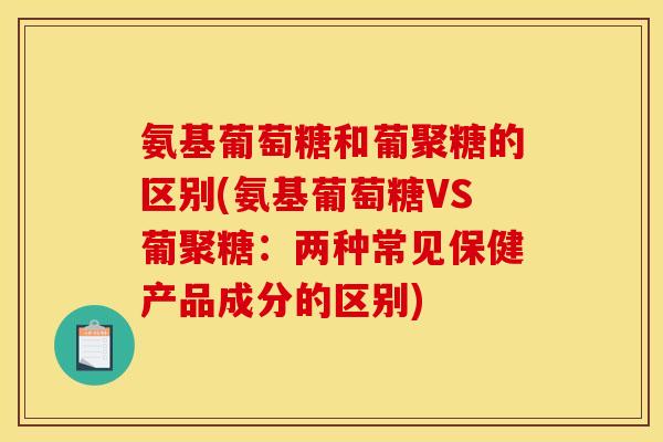 氨基葡萄糖和葡聚糖的区别(氨基葡萄糖VS葡聚糖:两种常见保健产品成分的区别) 氨基葡萄糖和葡聚糖的区别(氨基葡萄糖VS葡聚糖:两种常见保健产品成分的区别)