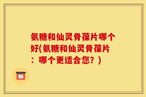 氨糖和仙灵骨葆片哪个好(氨糖和仙灵骨葆片:哪个更适合您?) 氨糖和仙灵骨葆片哪个好(氨糖和仙灵骨葆片:哪个更适合您?)