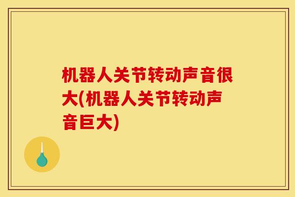 机器人关节转动声音很大(机器人关节转动声音巨大) 机器人关节转动声音很大(机器人关节转动声音巨大)