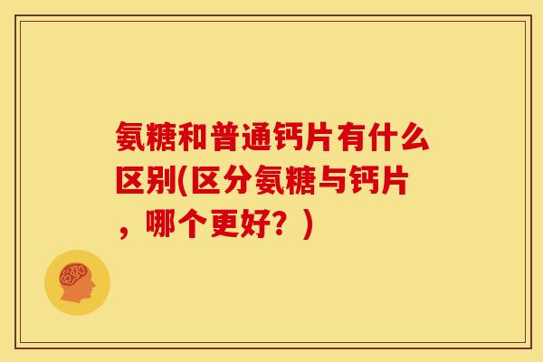 氨糖和普通钙片有什么区别(区分氨糖与钙片,哪个更好?) 氨糖和普通钙片有什么区别(区分氨糖与钙片,哪个更好?)