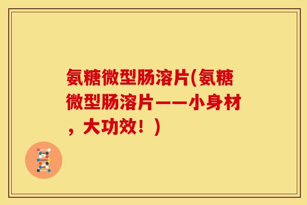 氨糖微型肠溶片(氨糖微型肠溶片——小身材，大功效！)