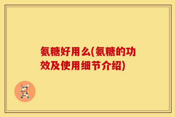 氨糖好用么(氨糖的功效及使用细节介绍) 氨糖好用么(氨糖的功效及使用细节介绍)