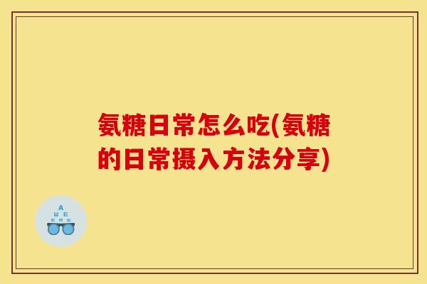 氨糖日常怎么吃(氨糖的日常摄入方法分享)