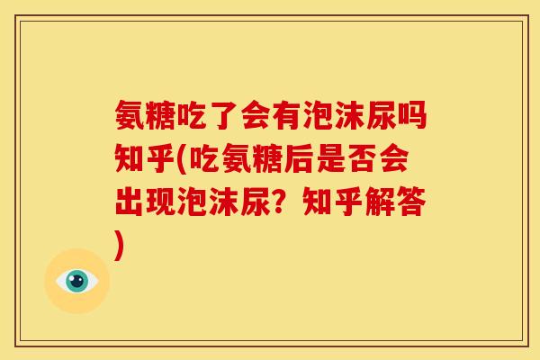 氨糖吃了会有泡沫尿吗知乎(吃氨糖后是否会出现泡沫尿?知乎解答) 氨糖吃了会有泡沫尿吗知乎(吃氨糖后是否会出现泡沫尿?知乎解答)