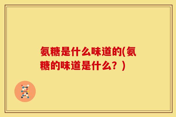 氨糖是什么味道的(氨糖的味道是什么?) 氨糖是什么味道的(氨糖的味道是什么?)