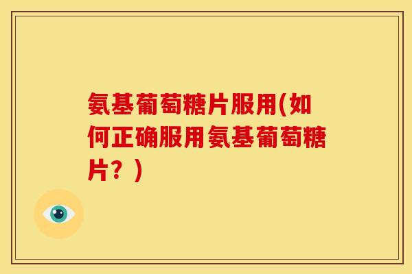 氨基葡萄糖片服用(如何正确服用氨基葡萄糖片？)