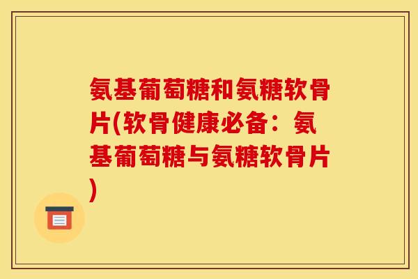 氨基葡萄糖和氨糖软骨片(软骨健康必备:氨基葡萄糖与氨糖软骨片) 氨基葡萄糖和氨糖软骨片(软骨健康必备:氨基葡萄糖与氨糖软骨片)