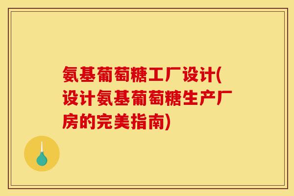 氨基葡萄糖工厂设计(设计氨基葡萄糖生产厂房的完美指南) 氨基葡萄糖工厂设计(设计氨基葡萄糖生产厂房的完美指南)