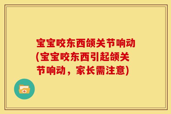 宝宝咬东西颌关节响动(宝宝咬东西引起颌关节响动,家长需注意) 宝宝咬东西颌关节响动(宝宝咬东西引起颌关节响动,家长需注意)