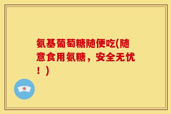 氨基葡萄糖随便吃(随意食用氨糖,安全无忧!) 氨基葡萄糖随便吃(随意食用氨糖,安全无忧!)