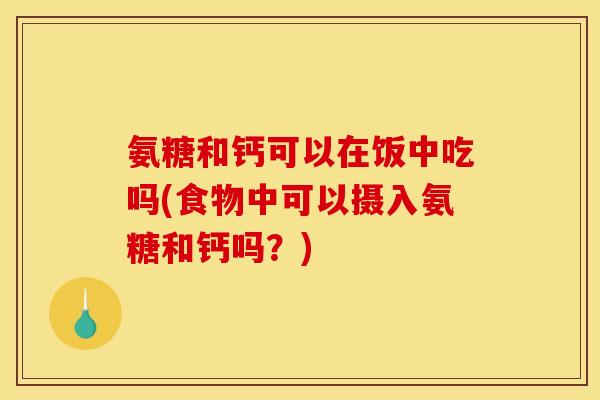 氨糖和钙可以在饭中吃吗(食物中可以摄入氨糖和钙吗？)