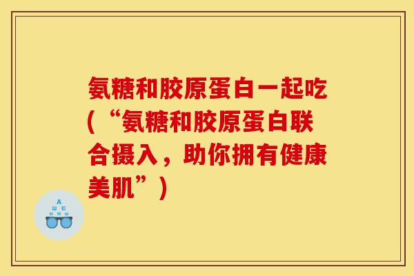 氨糖和胶原蛋白一起吃(“氨糖和胶原蛋白联合摄入，助你拥有健康美肌”)