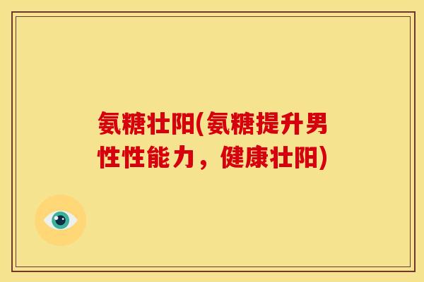 氨糖壮阳(氨糖提升男性性能力,健康壮阳) 氨糖壮阳(氨糖提升男性性能力,健康壮阳)
