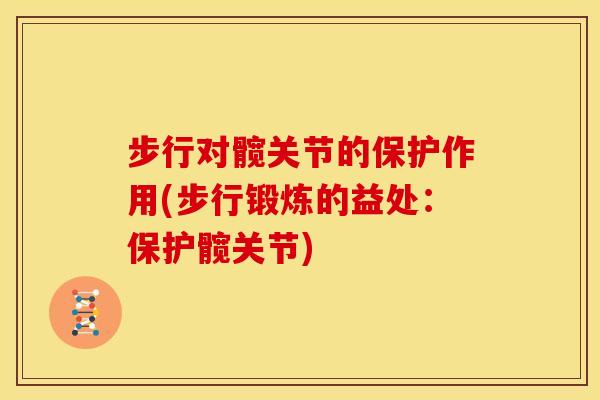 步行对髋关节的保护作用(步行锻炼的益处:保护髋关节) 步行对髋关节的保护作用(步行锻炼的益处:保护髋关节)