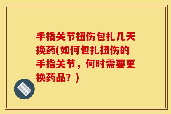 手指关节扭伤包扎几天换药(如何包扎扭伤的手指关节,何时需要更换药品?) 手指关节扭伤包扎几天换药(如何包扎扭伤的手指关节,何时需要更换药品?)
