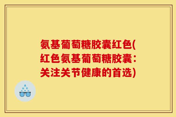 氨基葡萄糖胶囊红色(红色氨基葡萄糖胶囊:关注关节健康的首选) 氨基葡萄糖胶囊红色(红色氨基葡萄糖胶囊:关注关节健康的首选)