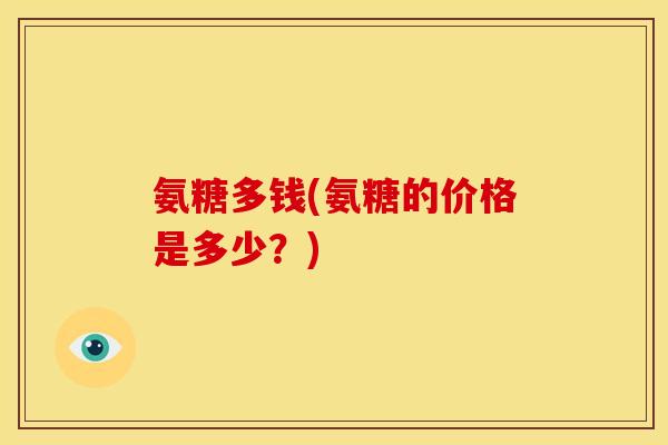 氨糖多钱(氨糖的价格是多少?) 氨糖多钱(氨糖的价格是多少?)
