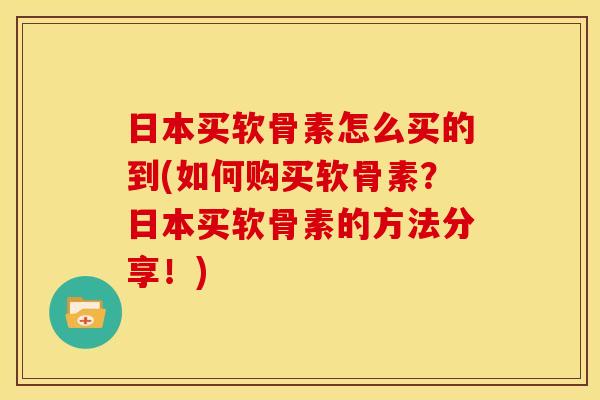 日本买软骨素怎么买的到(如何购买软骨素？日本买软骨素的方法分享！)