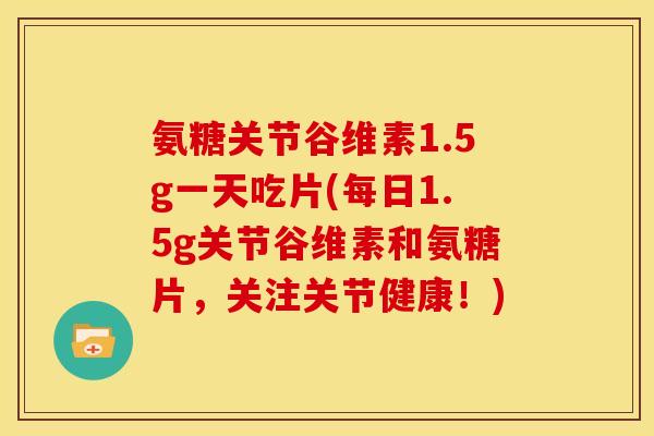 氨糖关节谷维素1.5g一天吃片(每日1.5g关节谷维素和氨糖片,关注关节健康!) 氨糖关节谷维素1.5g一天吃片(每日1.5g关节谷维素和氨糖片,关注关节健康!)