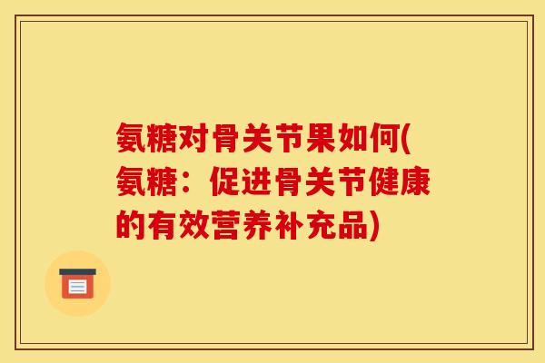 氨糖对骨关节果如何(氨糖:促进骨关节健康的有效营养补充品) 氨糖对骨关节果如何(氨糖:促进骨关节健康的有效营养补充品)