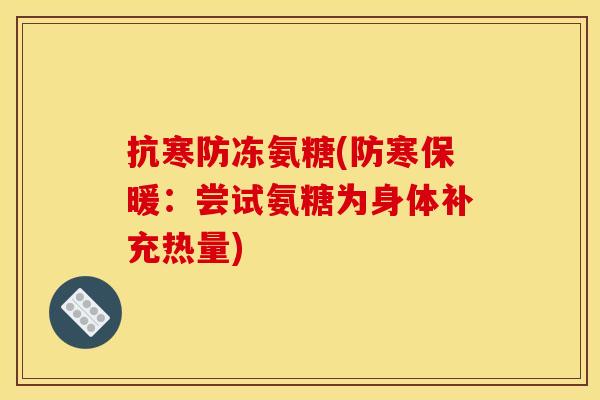 抗寒防冻氨糖(防寒保暖:尝试氨糖为身体补充热量) 抗寒防冻氨糖(防寒保暖:尝试氨糖为身体补充热量)