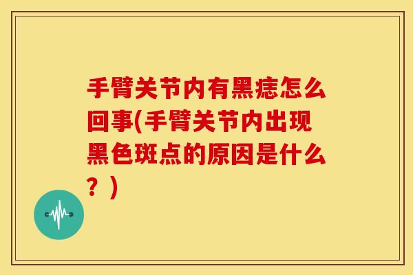 手臂关节内有黑痣怎么回事(手臂关节内出现黑色斑点的原因是什么?) 手臂关节内有黑痣怎么回事(手臂关节内出现黑色斑点的原因是什么?)