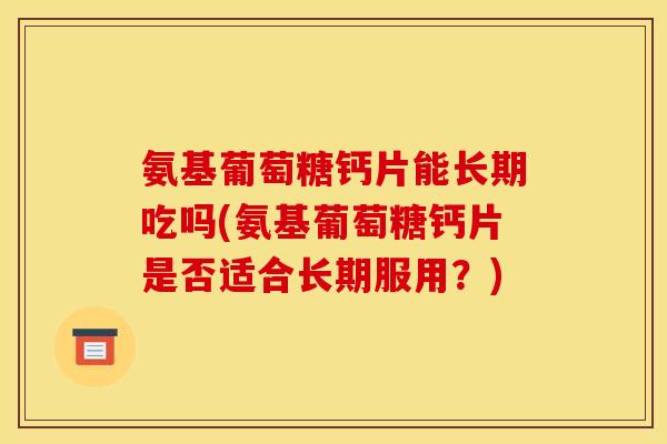 氨基葡萄糖钙片能长期吃吗(氨基葡萄糖钙片是否适合长期服用?) 氨基葡萄糖钙片能长期吃吗(氨基葡萄糖钙片是否适合长期服用?)