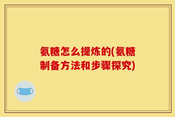 氨糖怎么提炼的(氨糖制备方法和步骤探究) 氨糖怎么提炼的(氨糖制备方法和步骤探究)