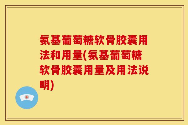 氨基葡萄糖软骨胶囊用法和用量(氨基葡萄糖软骨胶囊用量及用法说明) 氨基葡萄糖软骨胶囊用法和用量(氨基葡萄糖软骨胶囊用量及用法说明)