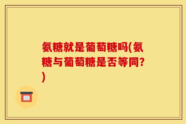 氨糖就是葡萄糖吗(氨糖与葡萄糖是否等同?) 氨糖就是葡萄糖吗(氨糖与葡萄糖是否等同?)