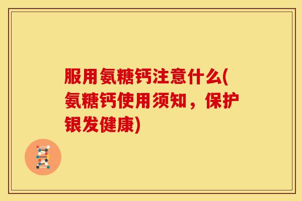 服用氨糖钙注意什么(氨糖钙使用须知,保护银发健康) 服用氨糖钙注意什么(氨糖钙使用须知,保护银发健康)