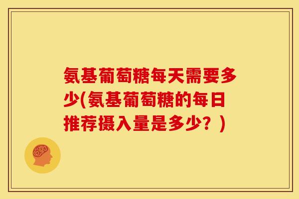 氨基葡萄糖每天需要多少(氨基葡萄糖的每日推荐摄入量是多少？)