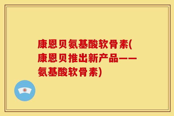 康恩贝氨基酸软骨素(康恩贝推出新产品——氨基酸软骨素)