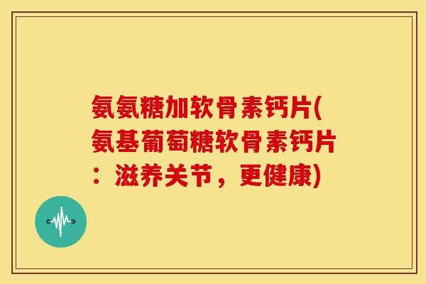 氨氨糖加软骨素钙片(氨基葡萄糖软骨素钙片:滋养关节,更健康) 氨氨糖加软骨素钙片(氨基葡萄糖软骨素钙片:滋养关节,更健康)