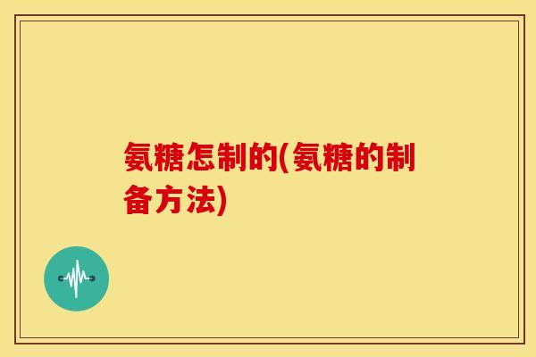 氨糖怎制的(氨糖的制备方法) 氨糖怎制的(氨糖的制备方法)