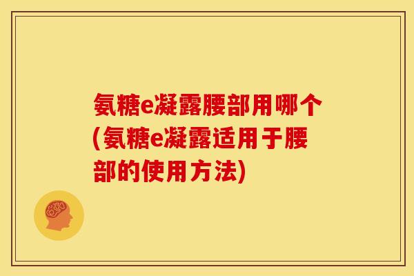 氨糖e凝露腰部用哪个(氨糖e凝露适用于腰部的使用方法)