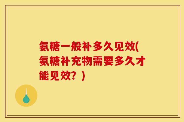 氨糖一般补多久见效(氨糖补充物需要多久才能见效?) 氨糖一般补多久见效(氨糖补充物需要多久才能见效?)