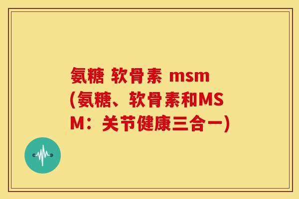 氨糖 软骨素 msm(氨糖、软骨素和MSM:关节健康三合一) 氨糖 软骨素 msm(氨糖、软骨素和MSM:关节健康三合一)