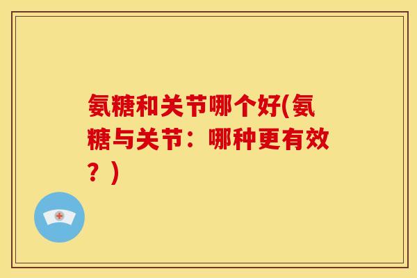 氨糖和关节哪个好(氨糖与关节：哪种更有效？)