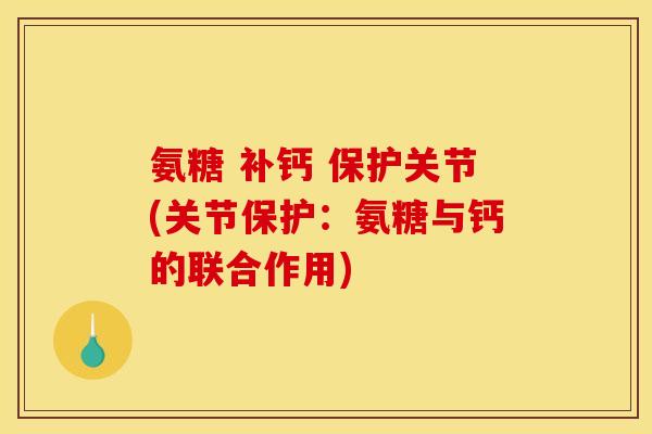 氨糖 补钙 保护关节(关节保护:氨糖与钙的联合作用) 氨糖 补钙 保护关节(关节保护:氨糖与钙的联合作用)