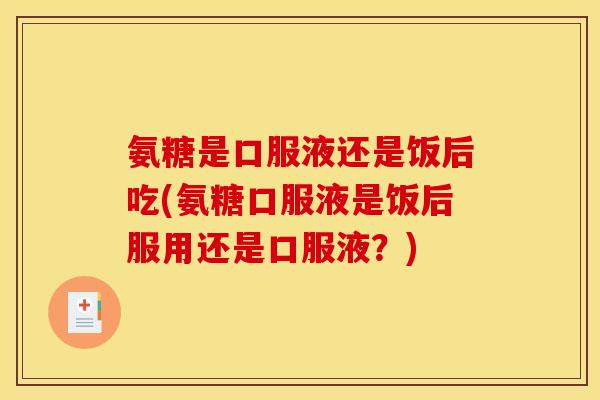 氨糖是口服液还是饭后吃(氨糖口服液是饭后服用还是口服液?) 氨糖是口服液还是饭后吃(氨糖口服液是饭后服用还是口服液?)