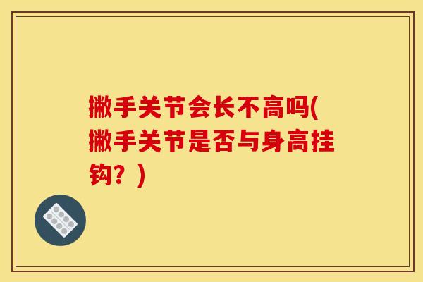 撇手关节会长不高吗(撇手关节是否与身高挂钩?) 撇手关节会长不高吗(撇手关节是否与身高挂钩?)