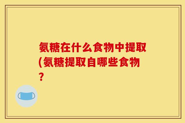 氨糖在什么食物中提取(氨糖提取自哪些食物？