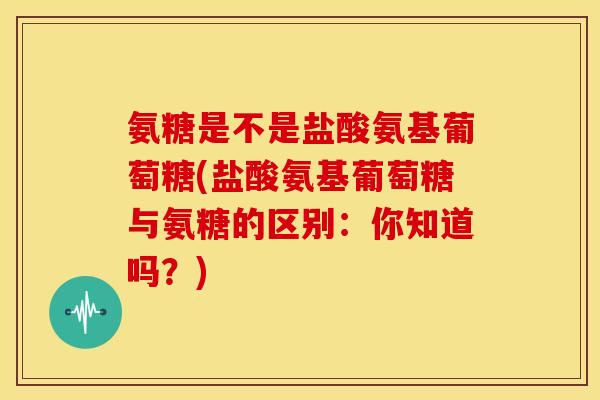 氨糖是不是盐酸氨基葡萄糖(盐酸氨基葡萄糖与氨糖的区别：你知道吗？)